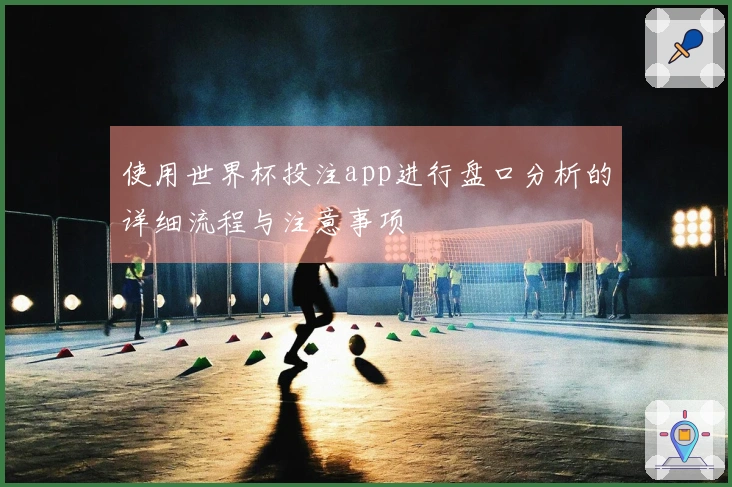 使用世界杯投注app进行盘口分析的详细流程与注意事项