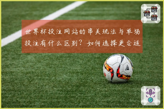 世界杯投注网站的串关玩法与单场投注有什么区别？如何选择更合适的下注方式？