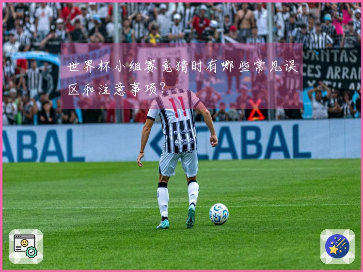 世界杯小组赛竞猜时有哪些常见误区和注意事项？