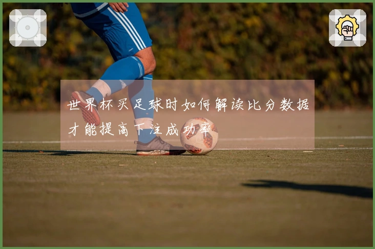 世界杯买足球时如何解读比分数据才能提高下注成功率