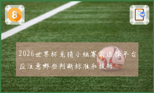 2026世界杯竞猜小组赛前选择平台应注意哪些判断标准和技巧