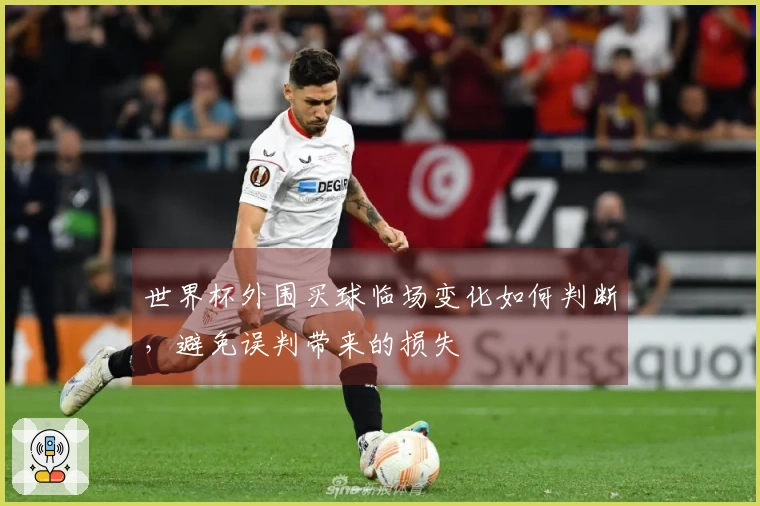 世界杯外围买球临场变化如何判断，避免误判带来的损失