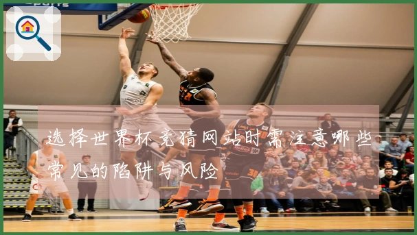 选择世界杯竞猜网站时需注意哪些常见的陷阱与风险