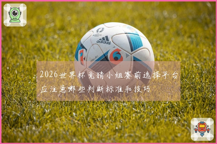2026世界杯竞猜小组赛前选择平台应注意哪些判断标准和技巧